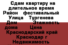 Сдам квартиру на длительное время › Район ­ фестивальный › Улица ­ Тургенева › Дом ­ 150 › Этажность дома ­ 5 › Цена ­ 10 000 - Краснодарский край, Краснодар г. Недвижимость » Квартиры аренда   . Краснодарский край,Краснодар г.